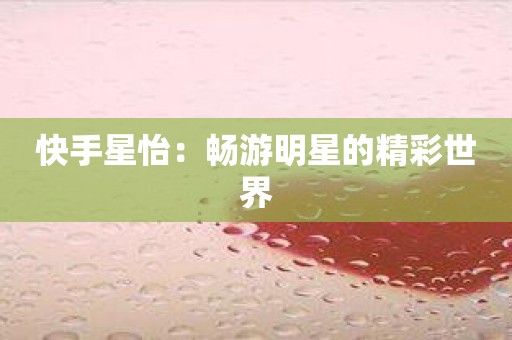 快手星怡：畅游明星的精彩世界