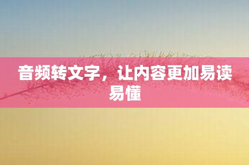 音频转文字，让内容更加易读易懂