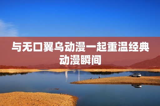 与无口翼乌动漫一起重温经典动漫瞬间
