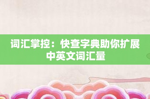 词汇掌控：快查字典助你扩展中英文词汇量