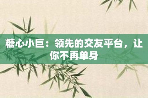 糖心小巨：领先的交友平台，让你不再单身