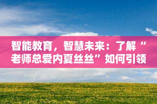 智能教育，智慧未来：了解“老师总爱内夏丝丝”如何引领教育革命