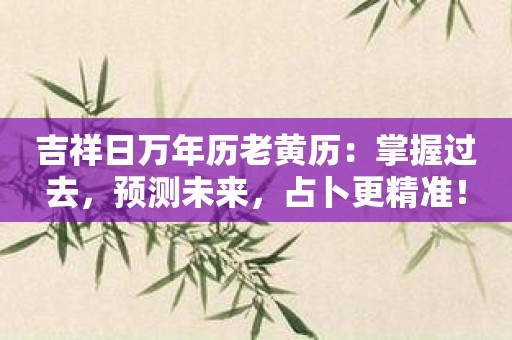 吉祥日万年历老黄历：掌握过去，预测未来，占卜更精准！