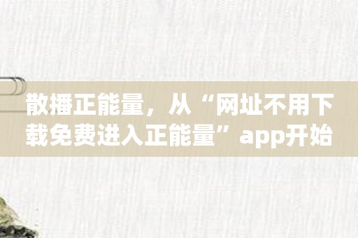 散播正能量，从“网址不用下载免费进入正能量”app开始
