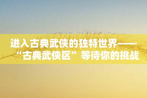 进入古典武侠的独特世界——“古典武侠区”等待你的挑战