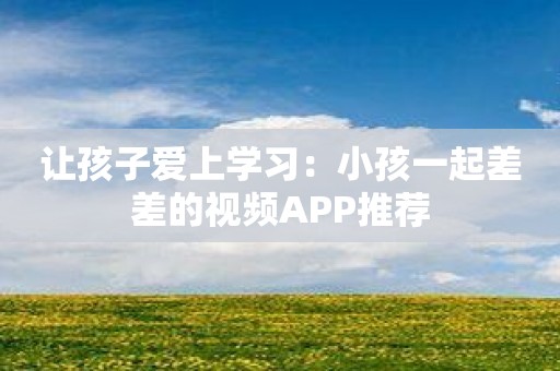 让孩子爱上学习：小孩一起差差的视频APP推荐