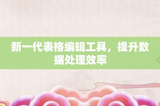 新一代表格编辑工具，提升数据处理效率