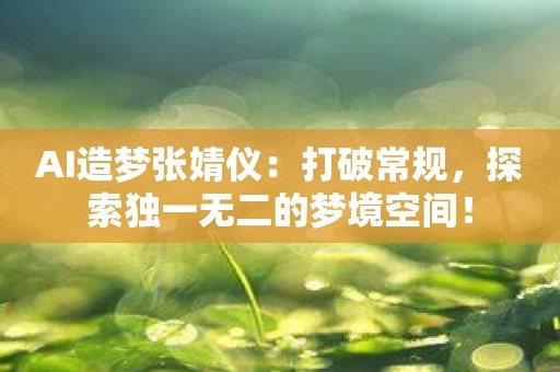 AI造梦张婧仪：打破常规，探索独一无二的梦境空间！