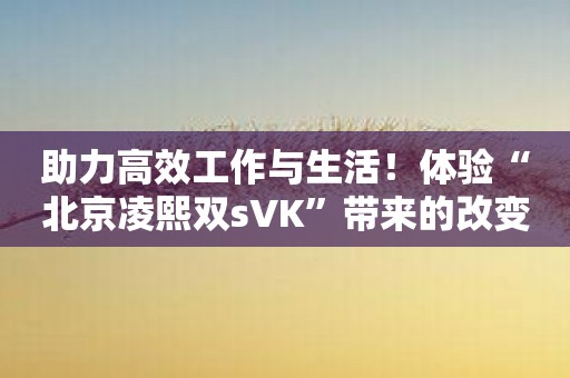 助力高效工作与生活！体验“北京凌熙双sVK”带来的改变