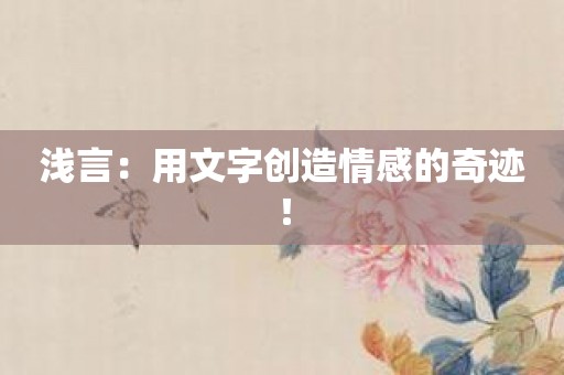 浅言：用文字创造情感的奇迹！