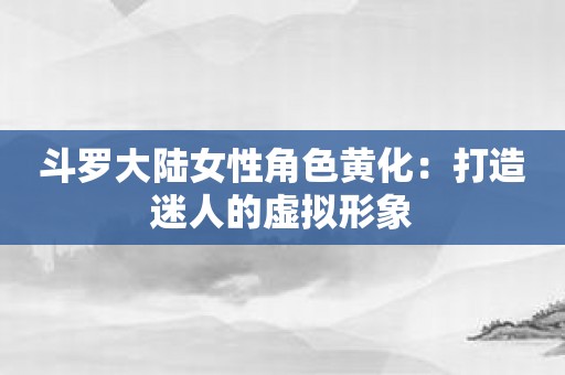 斗罗大陆女性角色黄化：打造迷人的虚拟形象