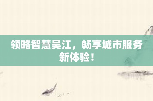 领略智慧吴江，畅享城市服务新体验！