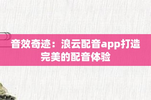 音效奇迹：浪云配音app打造完美的配音体验