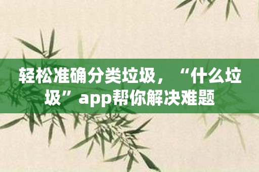轻松准确分类垃圾，“什么垃圾”app帮你解决难题