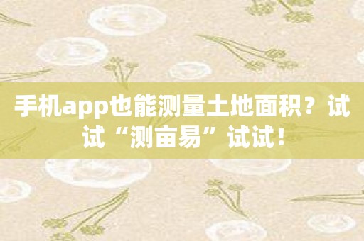 手机app也能测量土地面积？试试“测亩易”试试！