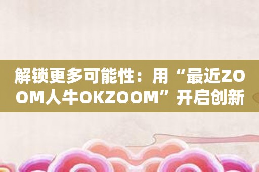 解锁更多可能性：用“最近ZOOM人牛OKZOOM”开启创新的未来！