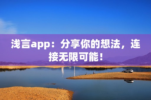 浅言app：分享你的想法，连接无限可能！