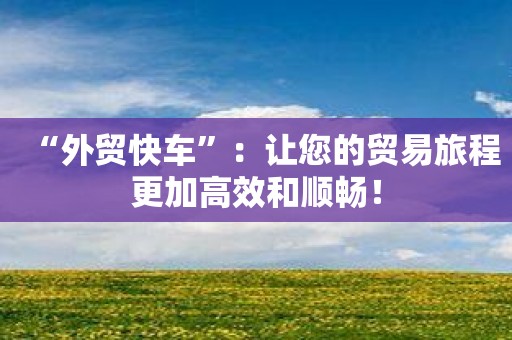 “外贸快车”：让您的贸易旅程更加高效和顺畅！