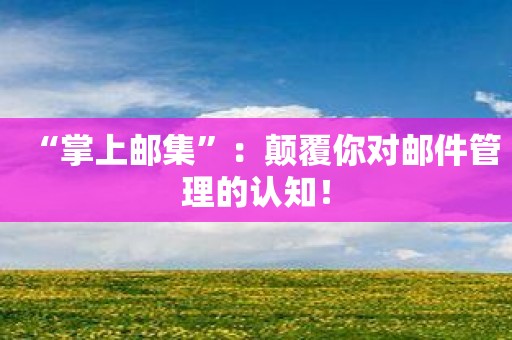 “掌上邮集”：颠覆你对邮件管理的认知！