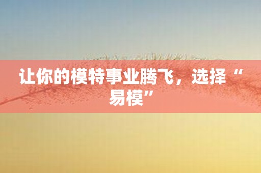 让你的模特事业腾飞，选择“易模”