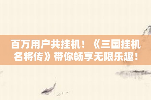 百万用户共挂机！《三国挂机名将传》带你畅享无限乐趣！