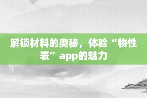 解锁材料的奥秘，体验“物性表”app的魅力