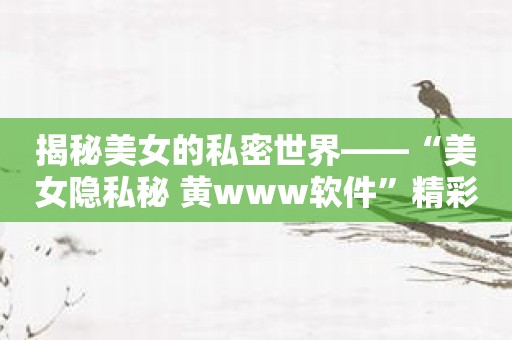 揭秘美女的私密世界——“美女隐私秘 黄www软件”精彩呈现！