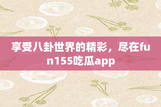 享受八卦世界的精彩，尽在fun155吃瓜app