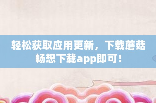 轻松获取应用更新，下载蘑菇畅想下载app即可！