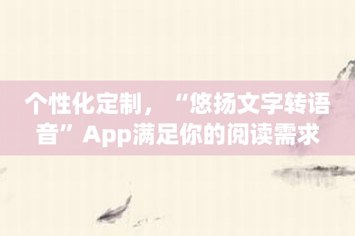 个性化定制，“悠扬文字转语音”App满足你的阅读需求