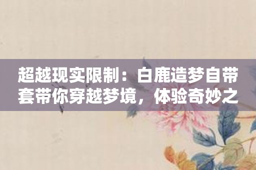 超越现实限制：白鹿造梦自带套带你穿越梦境，体验奇妙之旅