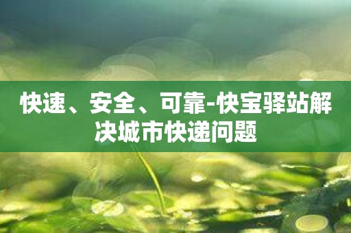 快速、安全、可靠-快宝驿站解决城市快递问题
