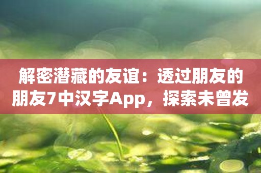 解密潜藏的友谊：透过朋友的朋友7中汉字App，探索未曾发觉的人际关系网