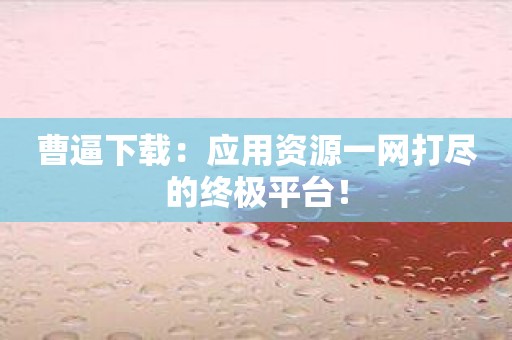 曹逼下载：应用资源一网打尽的终极平台！