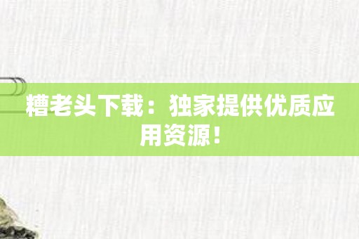 糟老头下载：独家提供优质应用资源！