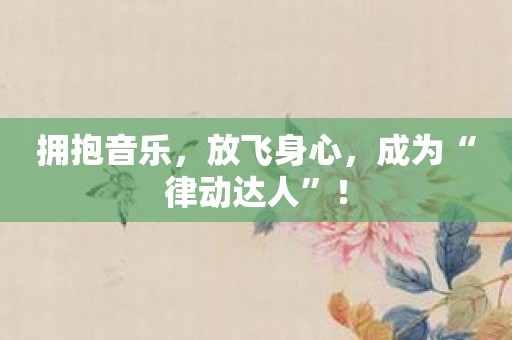 拥抱音乐，放飞身心，成为“律动达人”！