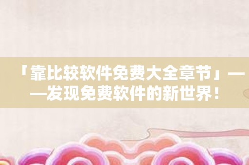 「靠比较软件免费大全章节」——发现免费软件的新世界！
