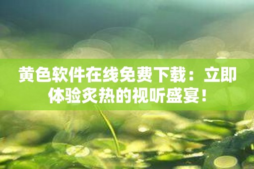 黄色软件在线免费下载：立即体验炙热的视听盛宴！