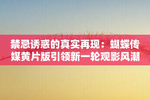 禁忌诱惑的真实再现：蝴蝶传媒黄片版引领新一轮观影风潮！