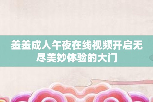 羞羞成人午夜在线视频开启无尽美妙体验的大门