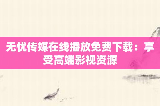 无忧传媒在线播放免费下载：享受高端影视资源