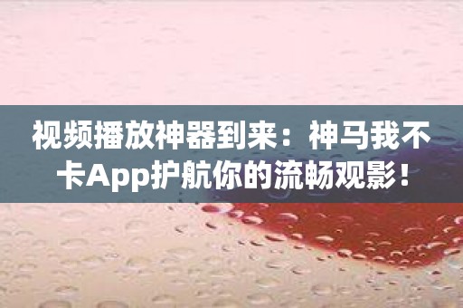视频播放神器到来：神马我不卡App护航你的流畅观影！