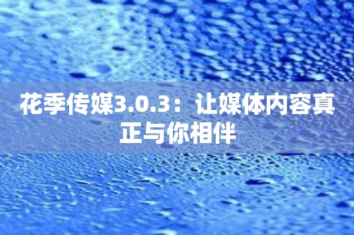 花季传媒3.0.3：让媒体内容真正与你相伴