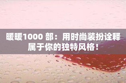 暖暖1000 部：用时尚装扮诠释属于你的独特风格！