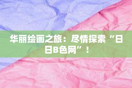 华丽绘画之旅：尽情探索“日日B色网”！