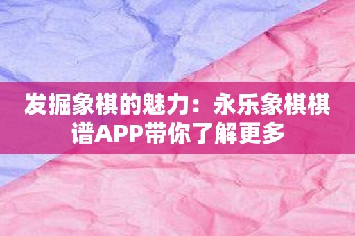 发掘象棋的魅力：永乐象棋棋谱APP带你了解更多