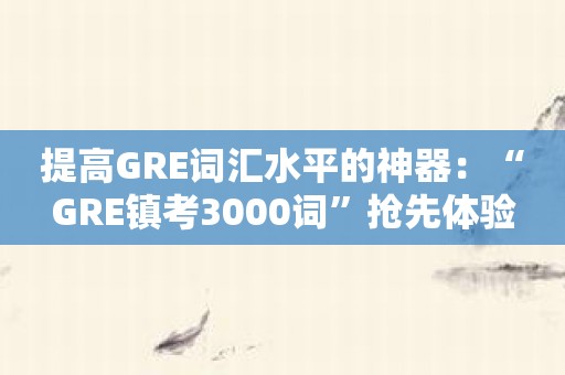提高GRE词汇水平的神器：“GRE镇考3000词”抢先体验