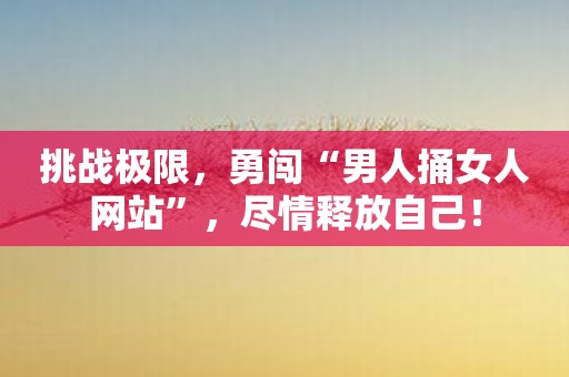 挑战极限，勇闯“男人捅女人网站”，尽情释放自己！