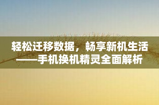 轻松迁移数据，畅享新机生活——手机换机精灵全面解析