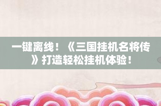 一键离线！《三国挂机名将传》打造轻松挂机体验！